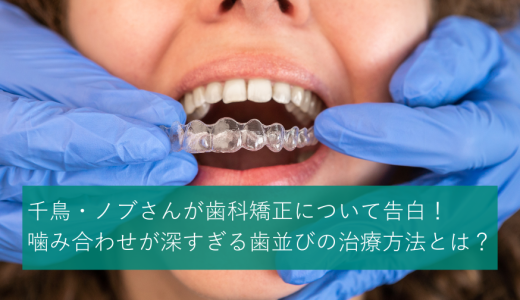 千鳥・ノブさんが歯科矯正について告白！噛み合わせが深すぎる歯並びの治療方法とは？