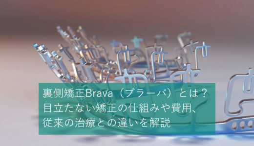 裏側矯正Brava（ブラーバ）とは？目立たない矯正の仕組みや費用、従来の治療との違いを解説