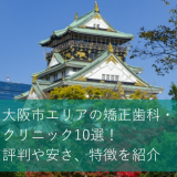 大阪市エリアの矯正歯科・クリニック10選！評判や安さ、特徴を紹介