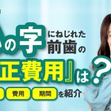 ハの字にねじれた前歯の矯正費用は？治療方法・費用・期間などを解説